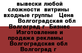 вывески любой сложности, витрины, входные группы › Цена ­ 800 - Волгоградская обл., Волгоград г. Бизнес » Изготовление и продажа рекламы   . Волгоградская обл.,Волгоград г.